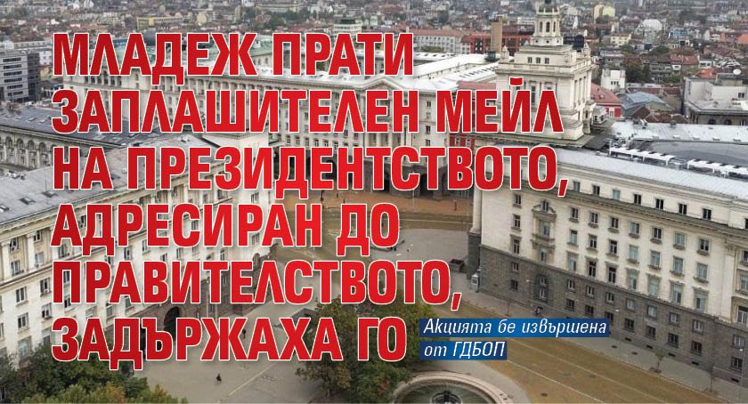Младеж прати заплашителен мейл на президентството, адресиран до правителството, задържаха го