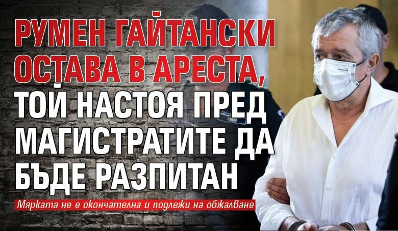 Румен Гайтански остава в ареста, той настоя пред магистратите да бъде разпитан