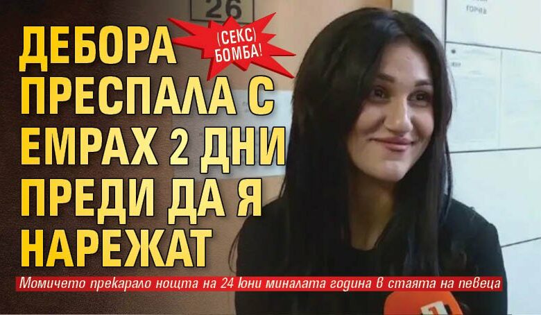 (СЕКС) БОМБА! Дебора преспала с Емрах 2 дни преди да я нарежат