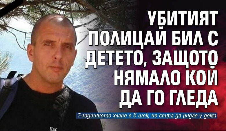 Убитият полицай бил с детето, защото нямало кой да го гледа