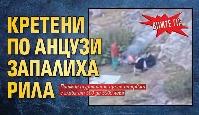 ВИЖТЕ ГИ: Кретени по анцузи запалиха Рила