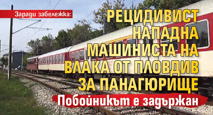 Заради забележка: Рецидивист нападна машиниста на влака от Пловдив за Панагюрище