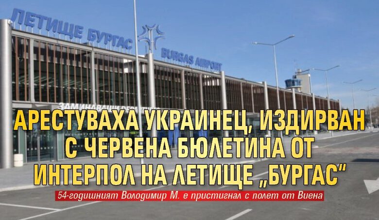 Арестуваха украинец, издирван с червена бюлетина от Интерпол на летище &bdquo;Бургас&ldquo;