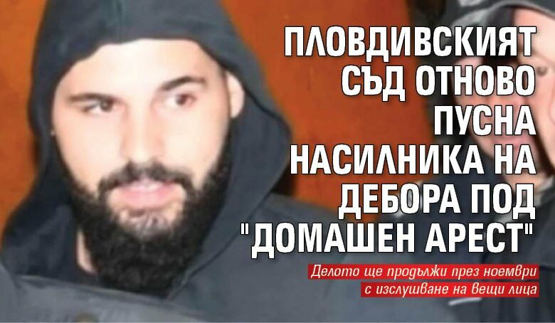 Пловдивският съд отново пусна насилника на Дебора под "домашен арест"