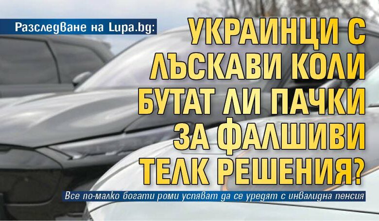 Разследване на Lupa.bg: Украинци с лъскави коли бутат ли пачки за фалшиви ТЕЛК решения?