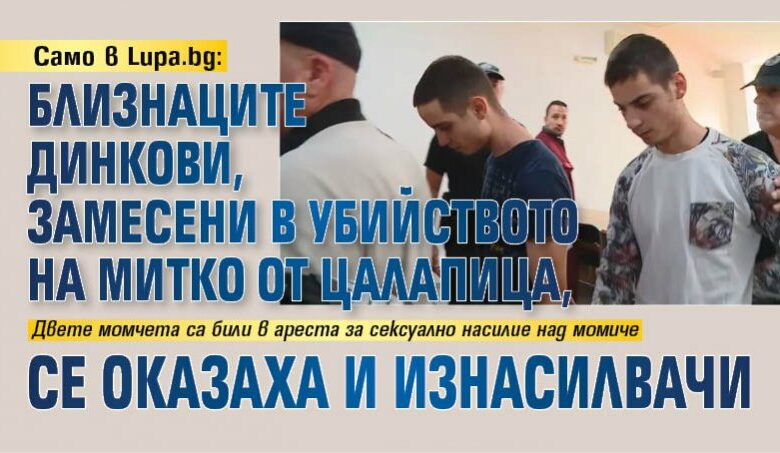 Само в Lupa.bg: Близнаците Динкови, замесени в убийството на Митко от Цалапица, се оказаха и изнасилвачи