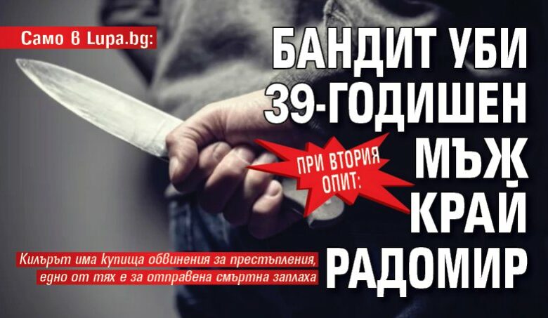 Само в Lupa.bg: При втория опит: Бандит уби 39-годишен мъж край Радомир
