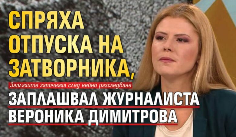 Спряха отпуска на затворника, заплашвал журналиста Вероника Димитрова