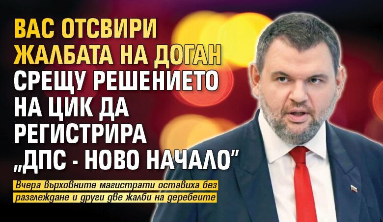 ВАС отсвири жалбата на Доган срещу решението на ЦИК да регистрира &bdquo;ДПС - Ново начало&rdquo;