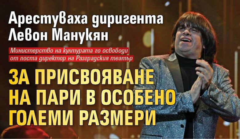 Арестуваха диригента Левон Манукян за присвояване на пари в особено големи размери