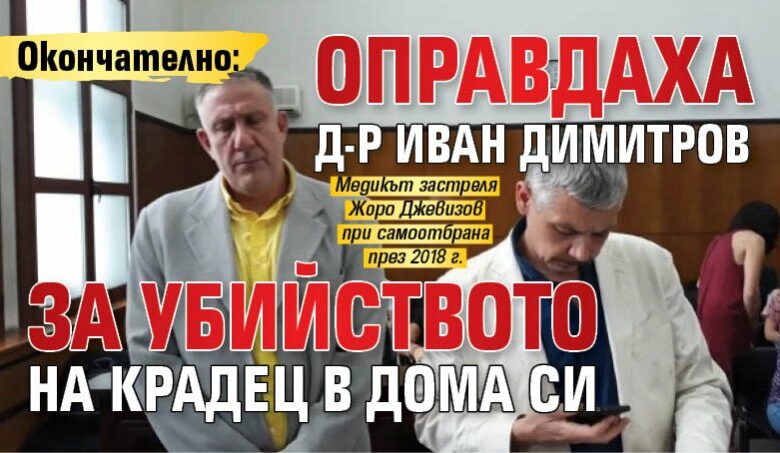 Окончателно: Оправдаха д-р Иван Димитров за убийството на крадец в дома си