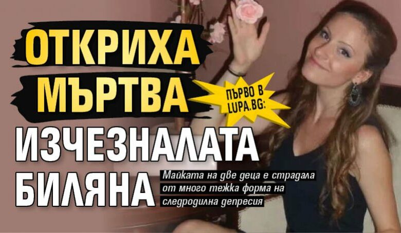 Първо в Lupa.bg: Откриха мъртва изчезналата Биляна