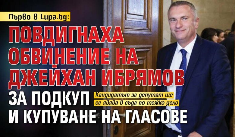Първо в Lupa.bg: Повдигнаха обвинение на Джейхан Ибрямов за подкуп и купуване на гласове