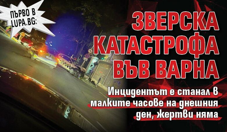 Първо в Lupa.bg: Зверска катастрофа във Варна