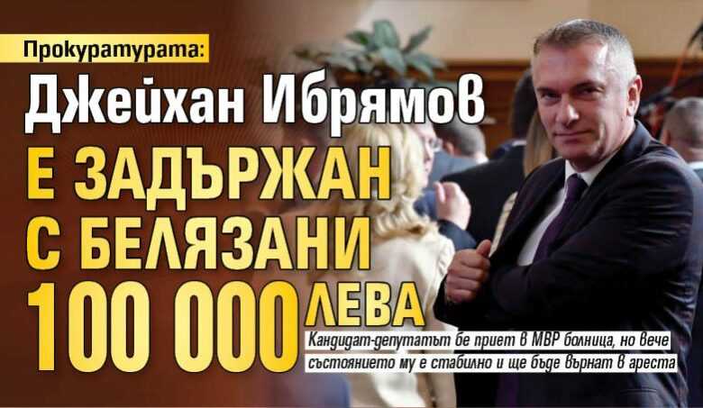 Прокуратурата: Джейхан Ибрямов е задържан с белязани 100 000 лв.