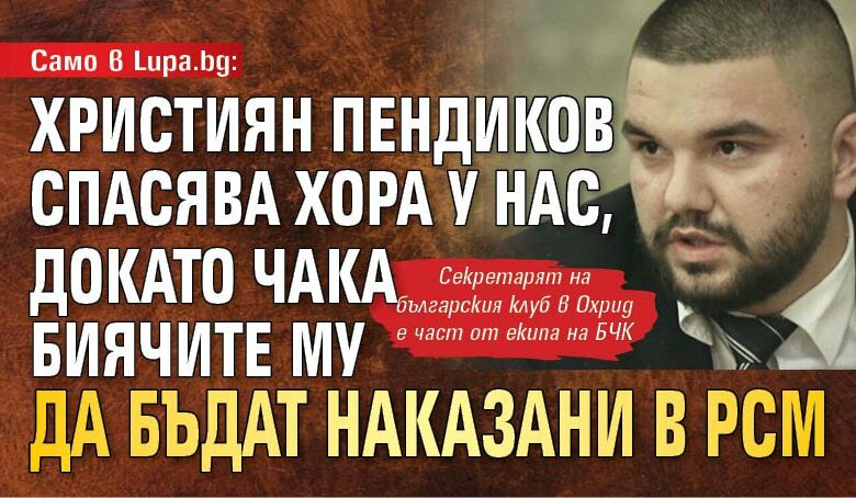 Само в Lupa.bg: Християн Пендиков спасява хора у нас, докато чака биячите му да бъдат наказани в РСМ