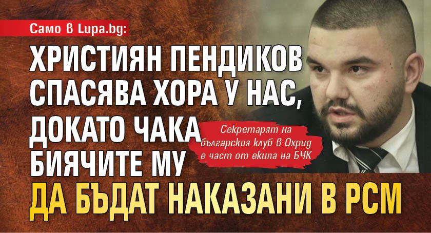 Само в Lupa.bg: Християн Пендиков спасява хора у нас, докато чака биячите му да бъдат наказани в РСМ