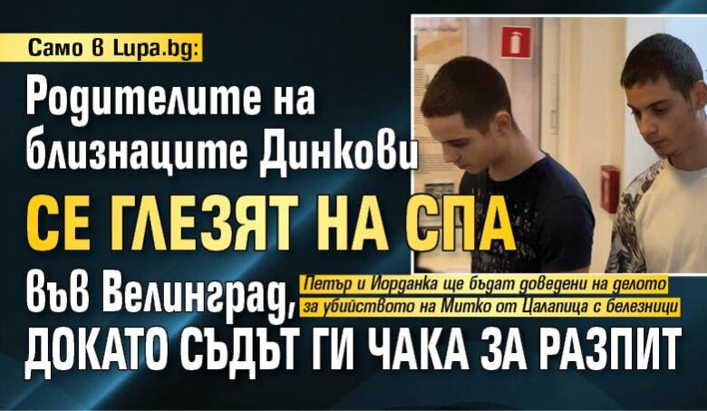 Само в Lupa.bg: Родителите на близнаците Динкови се глезят на СПА във Велинград, докато съдът ги чака за разпит