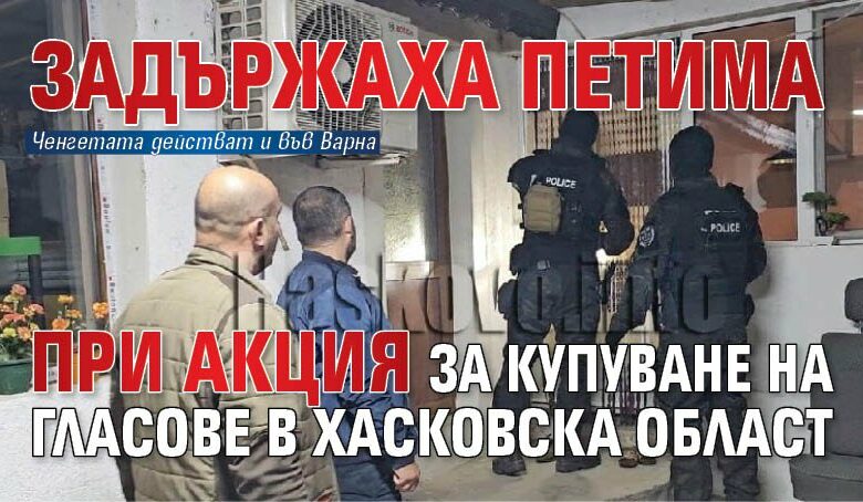 Задържаха петима при акция за купуване на гласове в Хасковска област