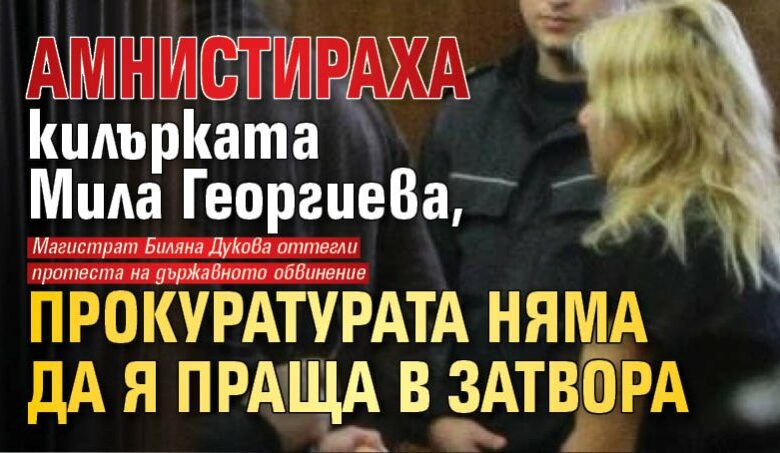 Амнистираха килърката Мила Георгиева, прокуратурата няма да я праща в затвора