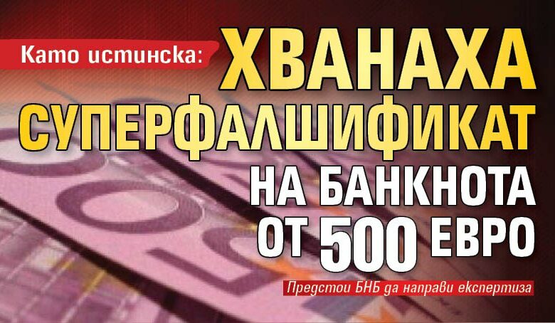 Като истинска: Хванаха суперфалшификат на банкнота от 500 евро