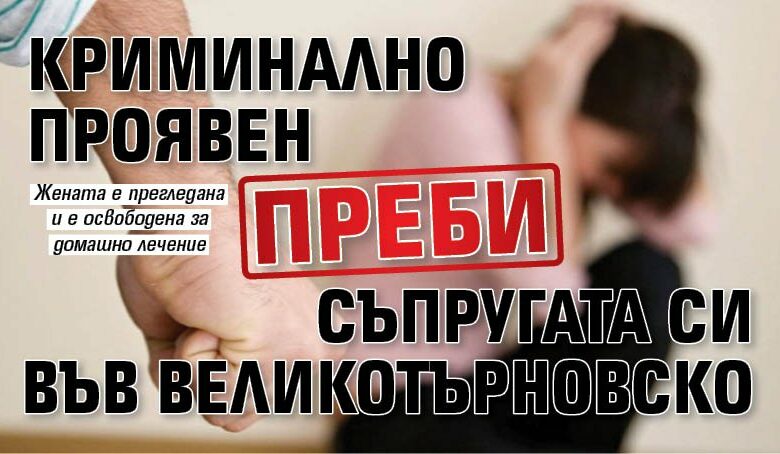 Криминално проявен преби съпругата си във Великотърновско
