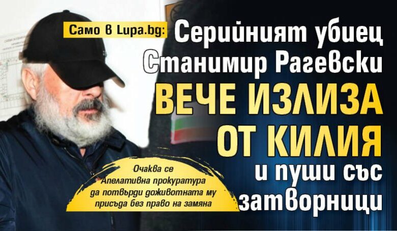 Само в Lupa.bg: Серийният убиец Станимир Рагевски вече излиза от килия и пуши със затворници