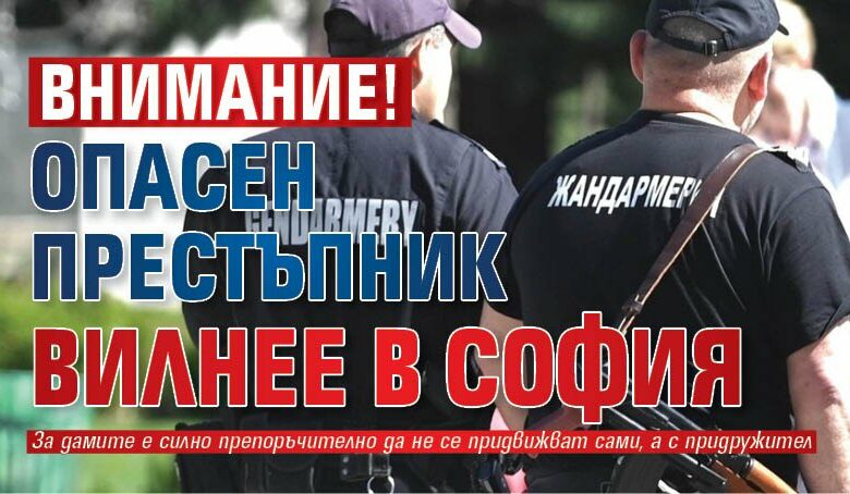 Внимание! Опасен престъпник вилнее в София