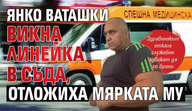 Янко Ваташки викна линейка в съда, отложиха мярката му