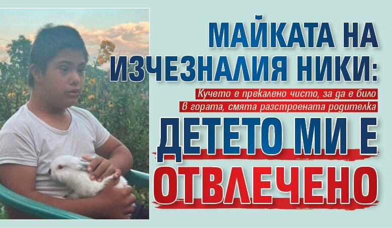 Майката на изчезналия Ники: Детето ми е отвлечено