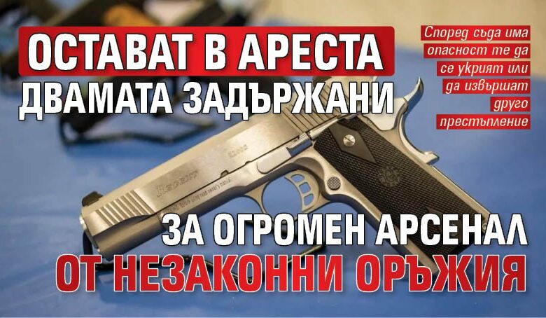 Остават в ареста двамата задържани за огромен арсенал от незаконни оръжия