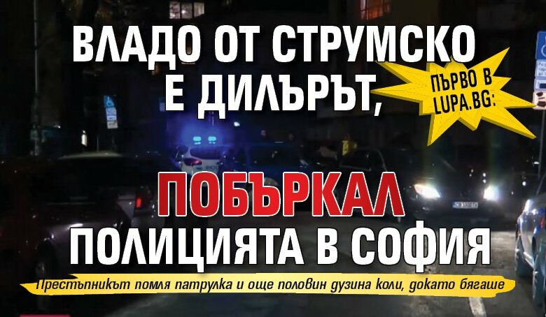 Първо в Lupa.bg: Владо от Струмско е дилърът, побъркал полицията в София