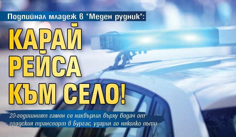 Подпийнал младеж в "Меден рудник": Карай рейса към село!