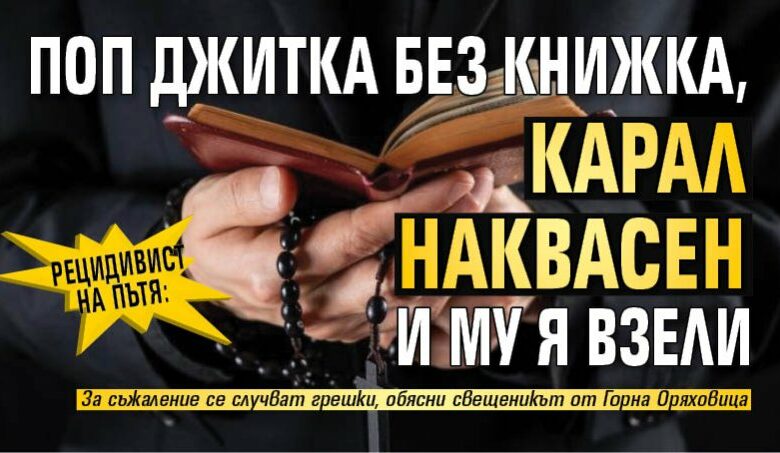 Рецидивист на пътя: Поп джитка без книжка, карал наквасен и му я взели