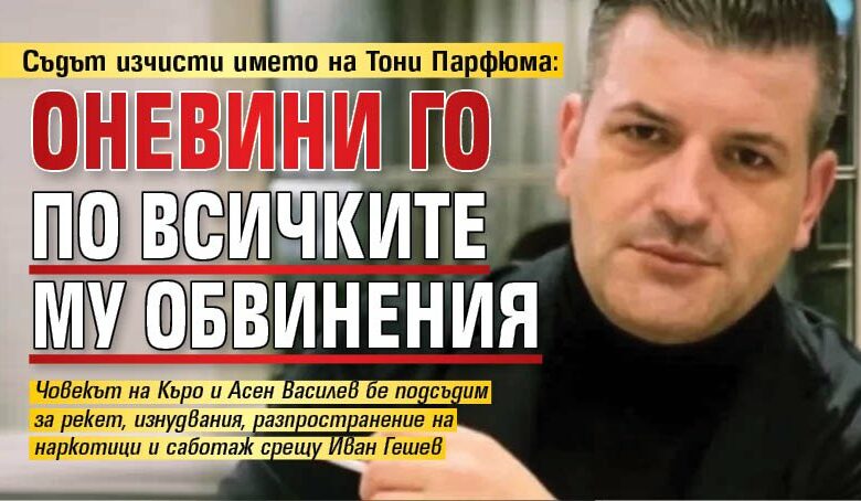 Съдът изчисти името на Тони Парфюма: Оневини го по всичките му обвинения