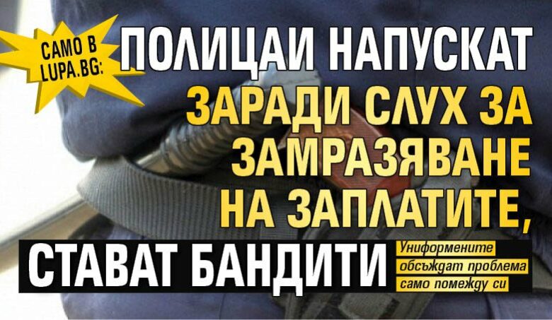 Само в Lupa.bg: Полицаи напускат заради слух за замразяване на заплатите, стават бандити