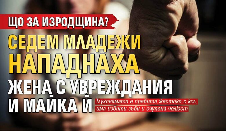 Що за изродщина? Седем младежи нападнаха жена с увреждания и майка й