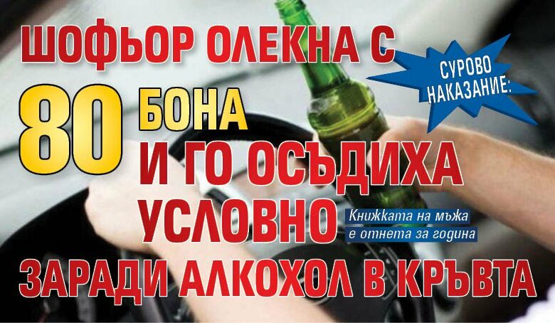 Сурово наказание: Шофьор олекна с 80 бона и го осъдиха условно заради алкохол в кръвта