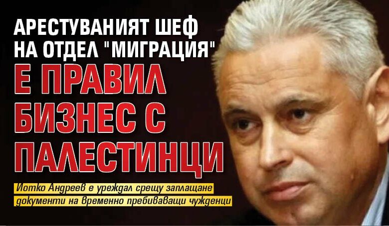 Арестуваният шеф на отдел "Миграция" е правил бизнес с палестинци