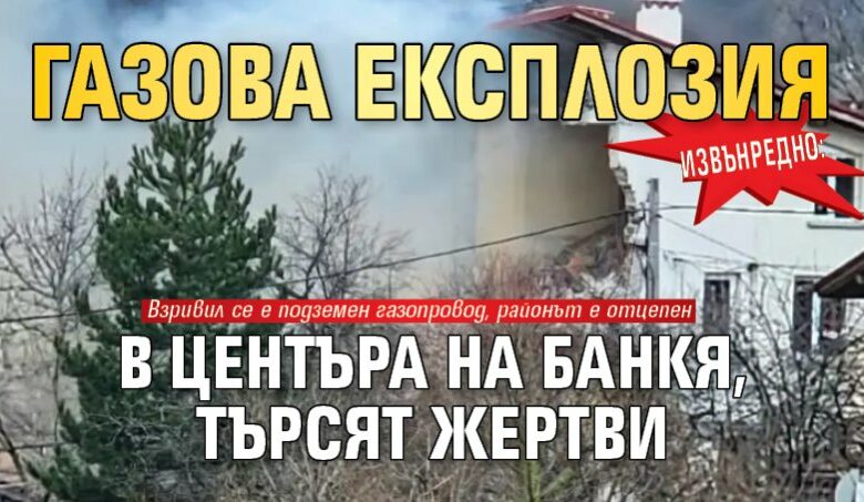 Извънредно: Газова експлозия в центъра на Банкя, търсят жертви