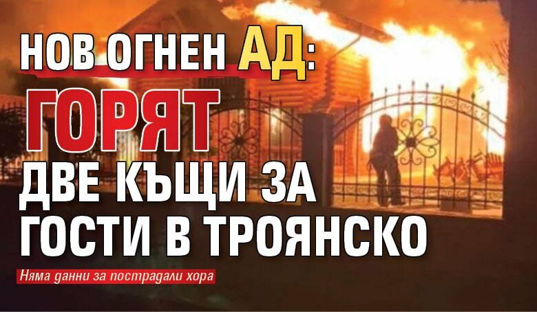 Нов огнен ад: Горят две къщи за гости в Троянско
