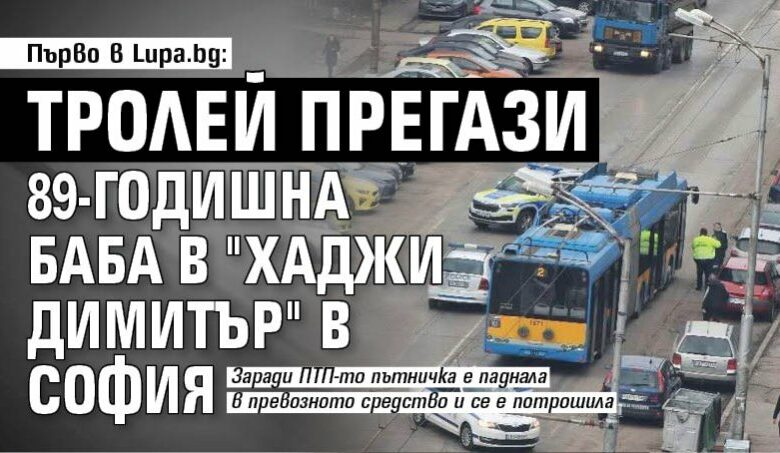 Първо в Lupa.bg: Тролей прегази 89-годишна баба в "Хаджи Димитър" в София