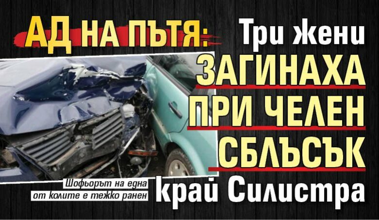Ад на пътя: Три жени загинаха при челен сблъсък край Силистра