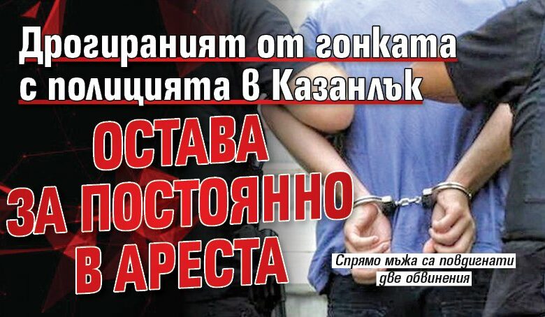 Дрогираният от гонката с полицията в Казанлък остава за постоянно в ареста