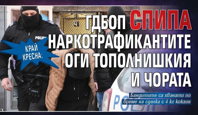 Край Кресна: ГДБОП спипа наркотрафикантите Оги Тополнишкия и Чората