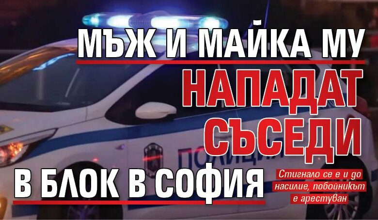 Мъж и майка му нападат съседи в блок в София