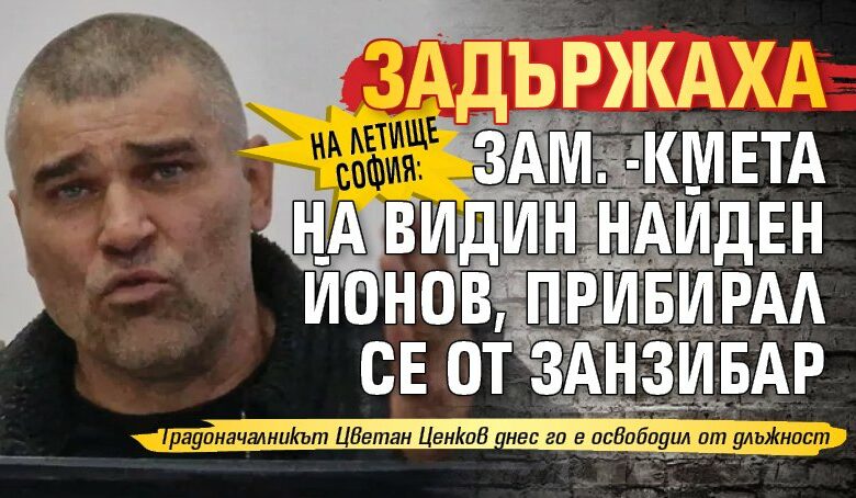 На летище София: Задържаха зам. -кмета на Видин Найден Йонов, прибирал се от Занзибар