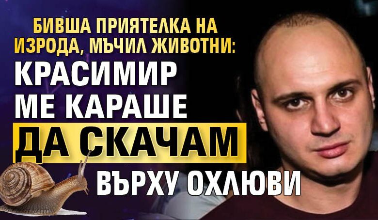 Бивша приятелка на изрода, мъчил животни: Красимир ме караше да скачам върху охлюви