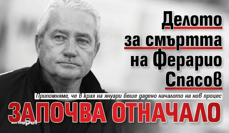 Делото за смъртта на Ферарио Спасов започва отначало
