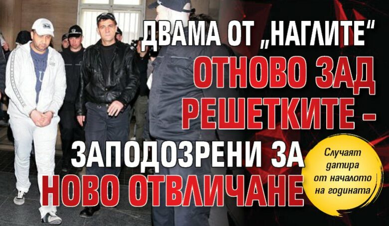 Двама от &bdquo;Наглите&ldquo; отново зад решетките &ndash; заподозрени за ново отвличане